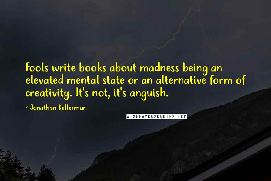 Jonathan Kellerman Quotes: Fools write books about madness being an elevated mental state or an alternative form of creativity. It's not, it's anguish.