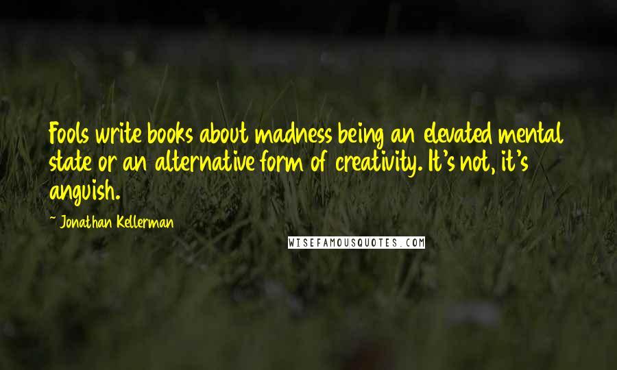 Jonathan Kellerman Quotes: Fools write books about madness being an elevated mental state or an alternative form of creativity. It's not, it's anguish.