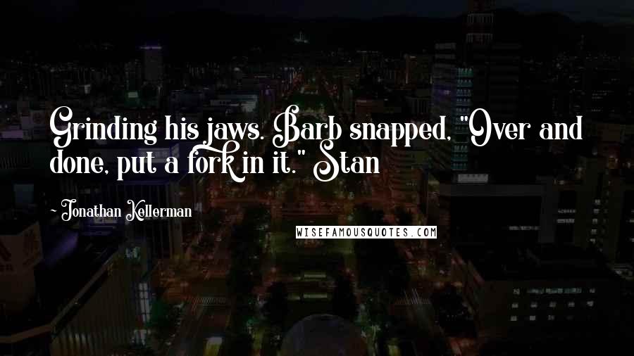 Jonathan Kellerman Quotes: Grinding his jaws. Barb snapped, "Over and done, put a fork in it." Stan