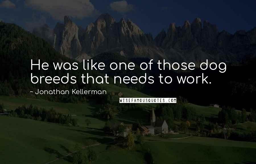 Jonathan Kellerman Quotes: He was like one of those dog breeds that needs to work.