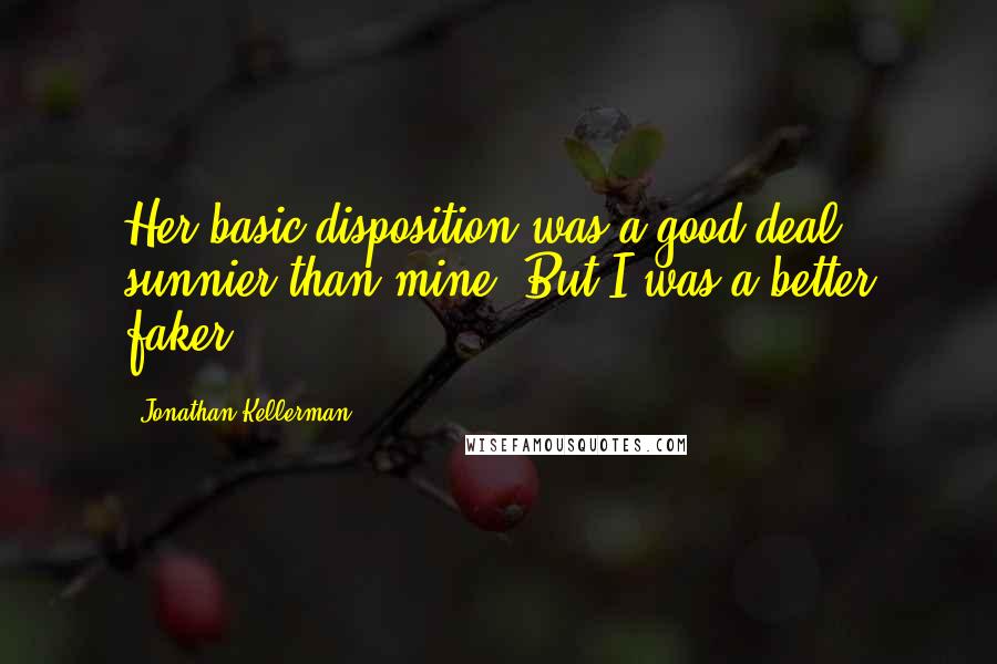 Jonathan Kellerman Quotes: Her basic disposition was a good deal sunnier than mine. But I was a better faker.