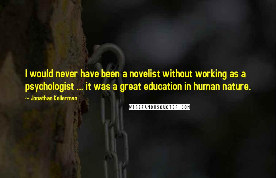Jonathan Kellerman Quotes: I would never have been a novelist without working as a psychologist ... it was a great education in human nature.