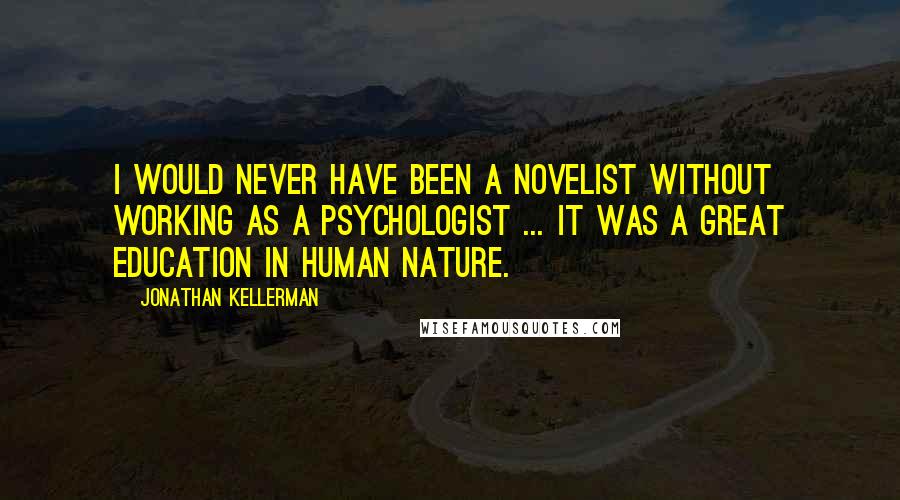 Jonathan Kellerman Quotes: I would never have been a novelist without working as a psychologist ... it was a great education in human nature.