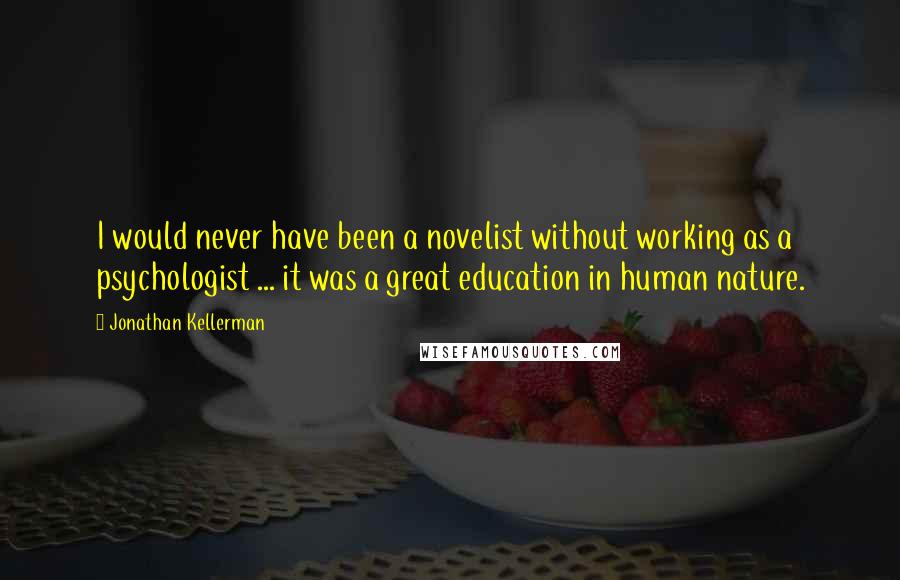 Jonathan Kellerman Quotes: I would never have been a novelist without working as a psychologist ... it was a great education in human nature.