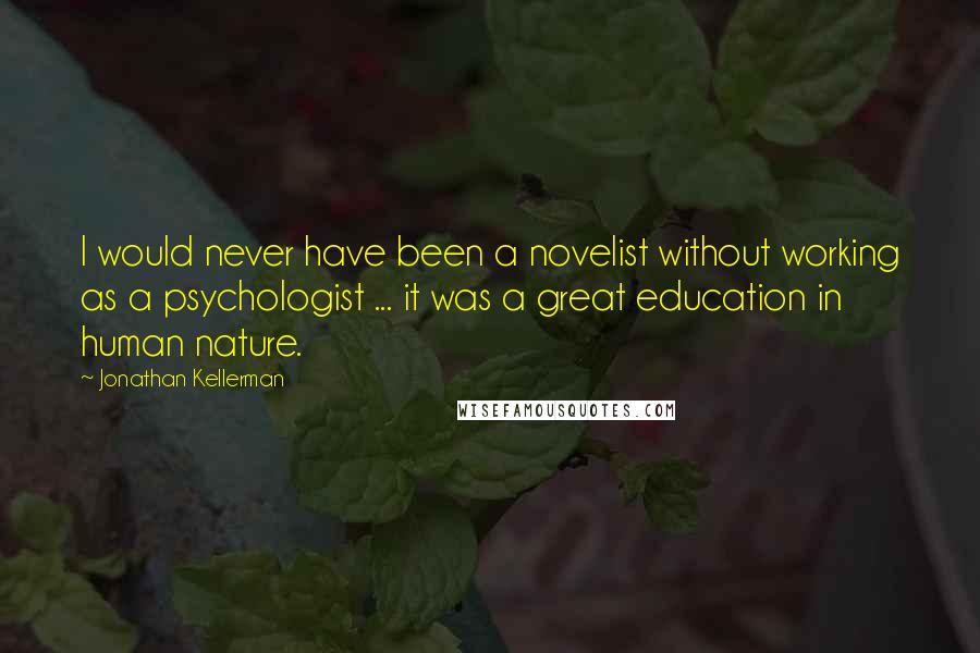 Jonathan Kellerman Quotes: I would never have been a novelist without working as a psychologist ... it was a great education in human nature.