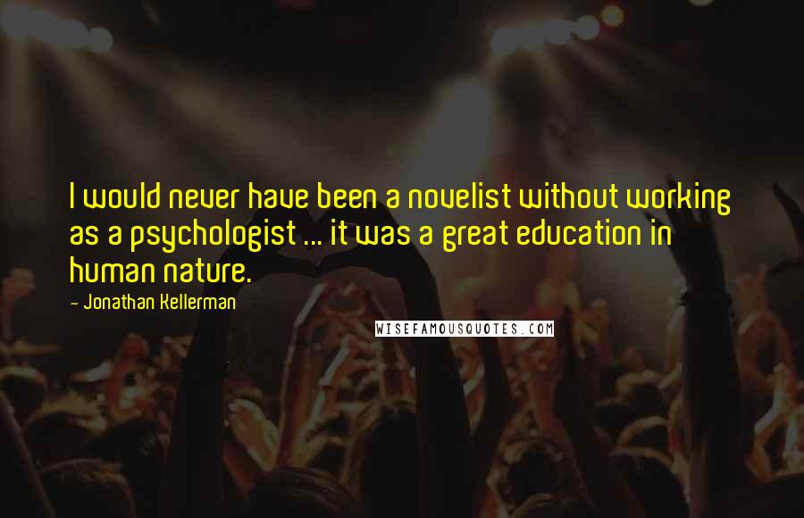 Jonathan Kellerman Quotes: I would never have been a novelist without working as a psychologist ... it was a great education in human nature.