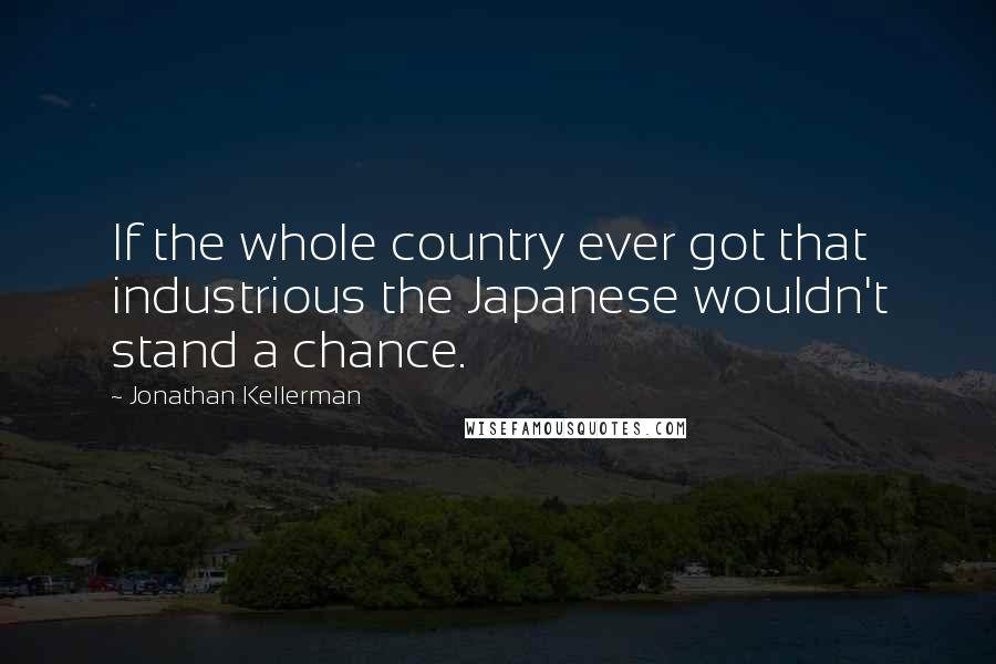 Jonathan Kellerman Quotes: If the whole country ever got that industrious the Japanese wouldn't stand a chance.