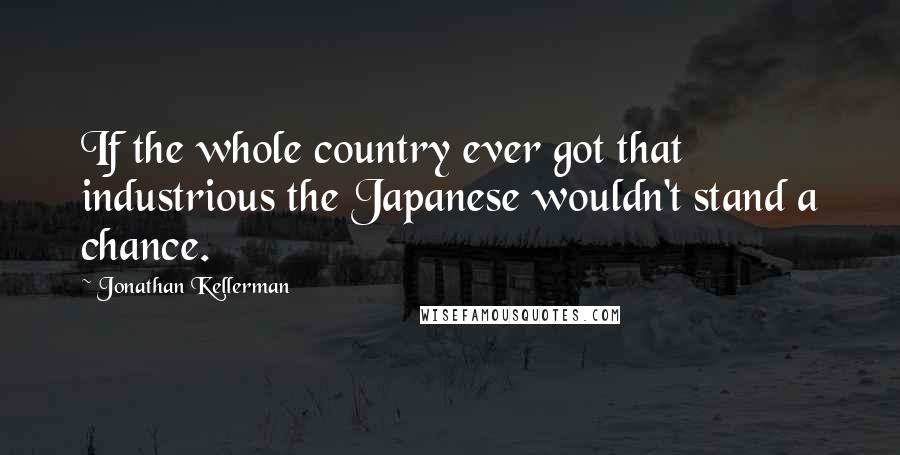 Jonathan Kellerman Quotes: If the whole country ever got that industrious the Japanese wouldn't stand a chance.