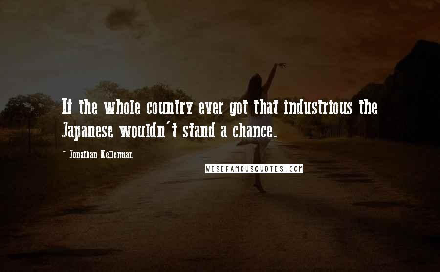 Jonathan Kellerman Quotes: If the whole country ever got that industrious the Japanese wouldn't stand a chance.