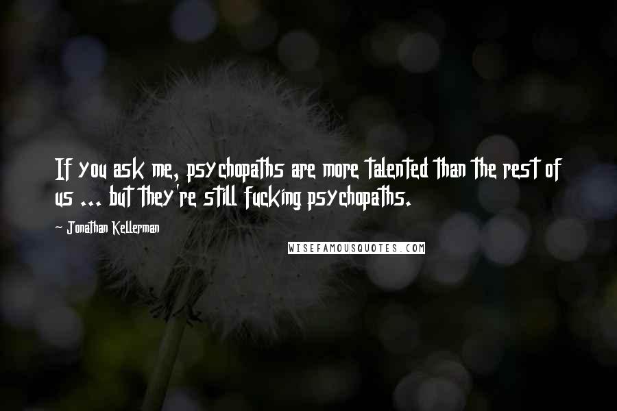 Jonathan Kellerman Quotes: If you ask me, psychopaths are more talented than the rest of us ... but they're still fucking psychopaths.