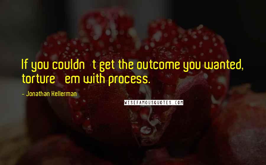 Jonathan Kellerman Quotes: If you couldn't get the outcome you wanted, torture 'em with process.