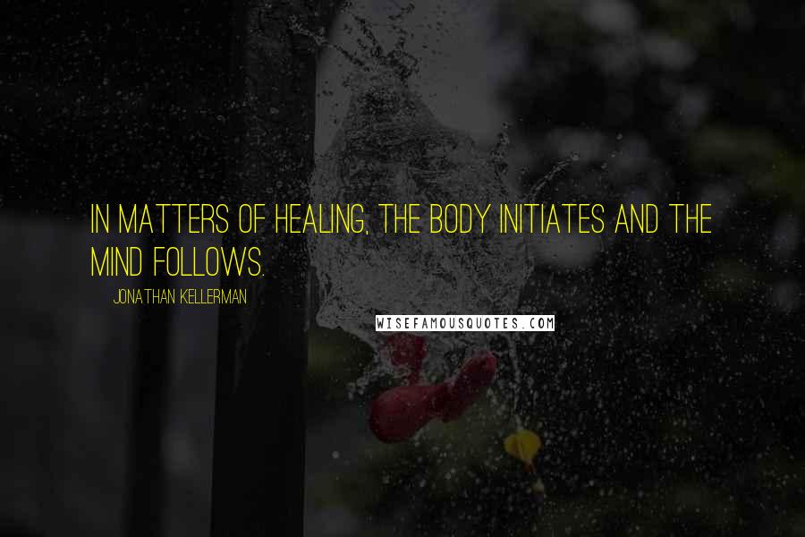 Jonathan Kellerman Quotes: In matters of healing, the body initiates and the mind follows.