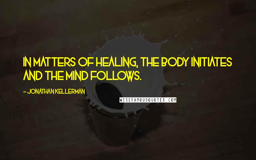 Jonathan Kellerman Quotes: In matters of healing, the body initiates and the mind follows.