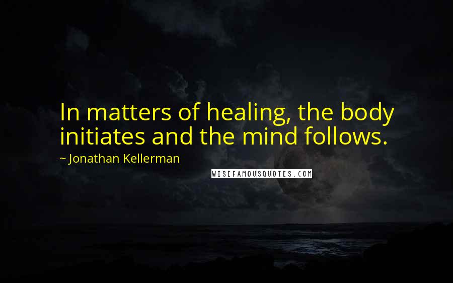 Jonathan Kellerman Quotes: In matters of healing, the body initiates and the mind follows.