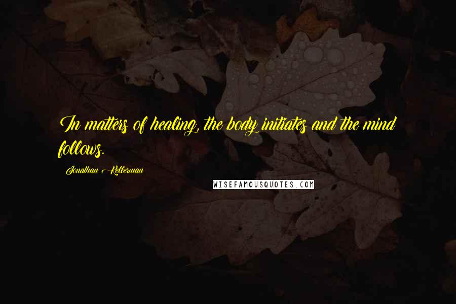 Jonathan Kellerman Quotes: In matters of healing, the body initiates and the mind follows.