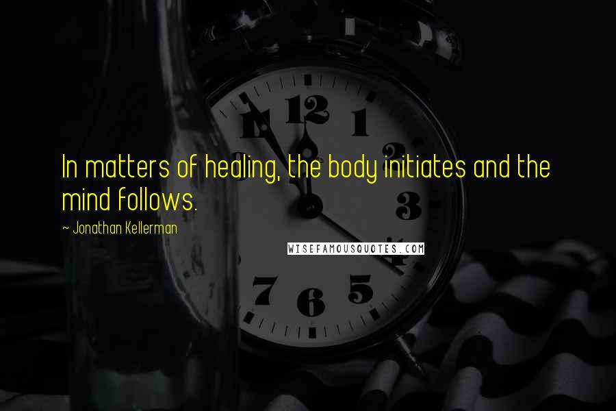 Jonathan Kellerman Quotes: In matters of healing, the body initiates and the mind follows.