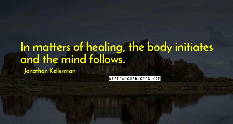 Jonathan Kellerman Quotes: In matters of healing, the body initiates and the mind follows.