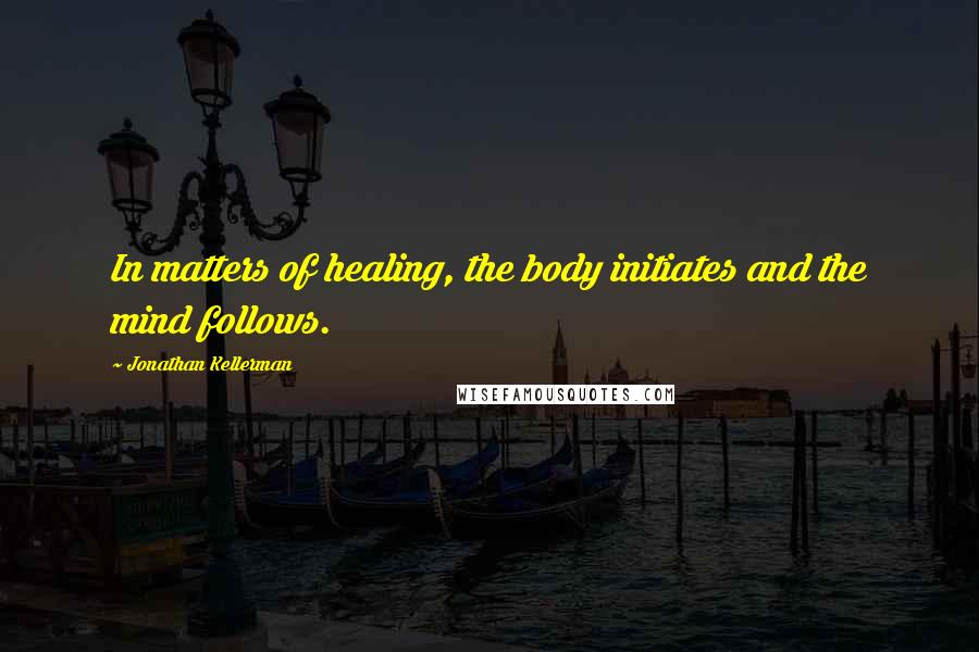 Jonathan Kellerman Quotes: In matters of healing, the body initiates and the mind follows.