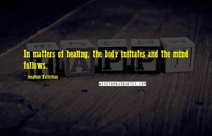 Jonathan Kellerman Quotes: In matters of healing, the body initiates and the mind follows.