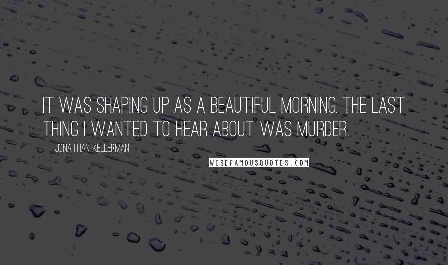 Jonathan Kellerman Quotes: It was shaping up as a beautiful morning. The last thing I wanted to hear about was murder.