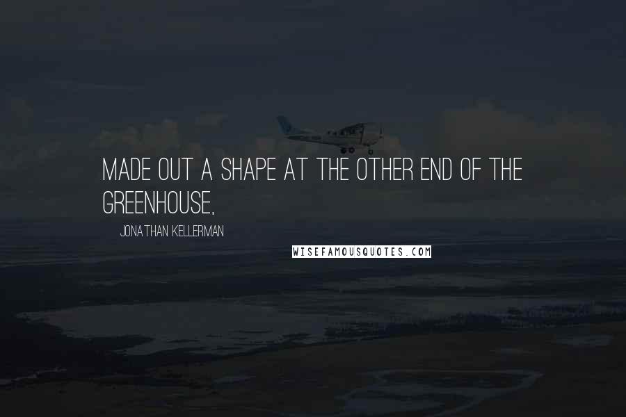 Jonathan Kellerman Quotes: Made out a shape at the other end of the greenhouse,