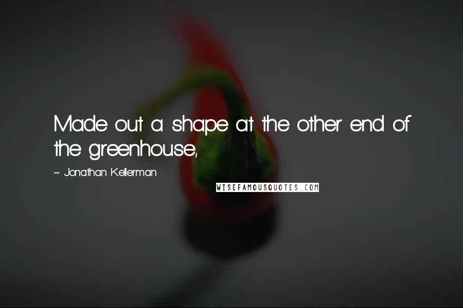 Jonathan Kellerman Quotes: Made out a shape at the other end of the greenhouse,