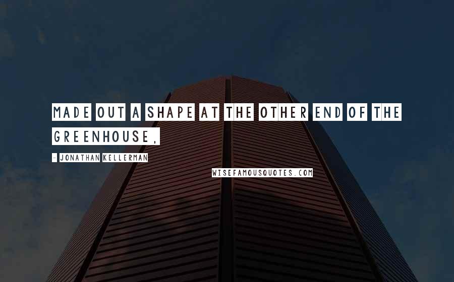 Jonathan Kellerman Quotes: Made out a shape at the other end of the greenhouse,