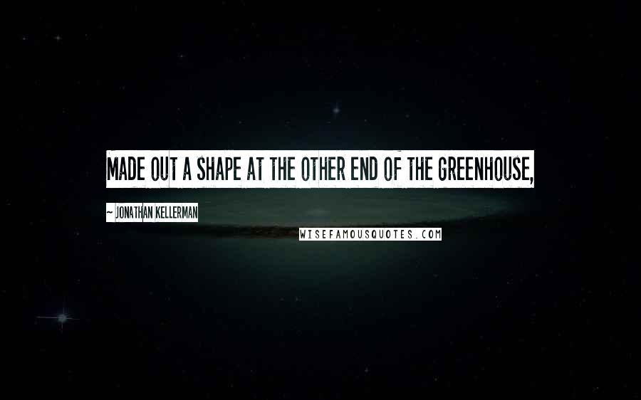 Jonathan Kellerman Quotes: Made out a shape at the other end of the greenhouse,