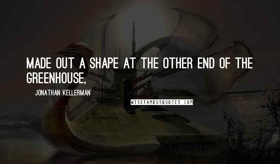 Jonathan Kellerman Quotes: Made out a shape at the other end of the greenhouse,