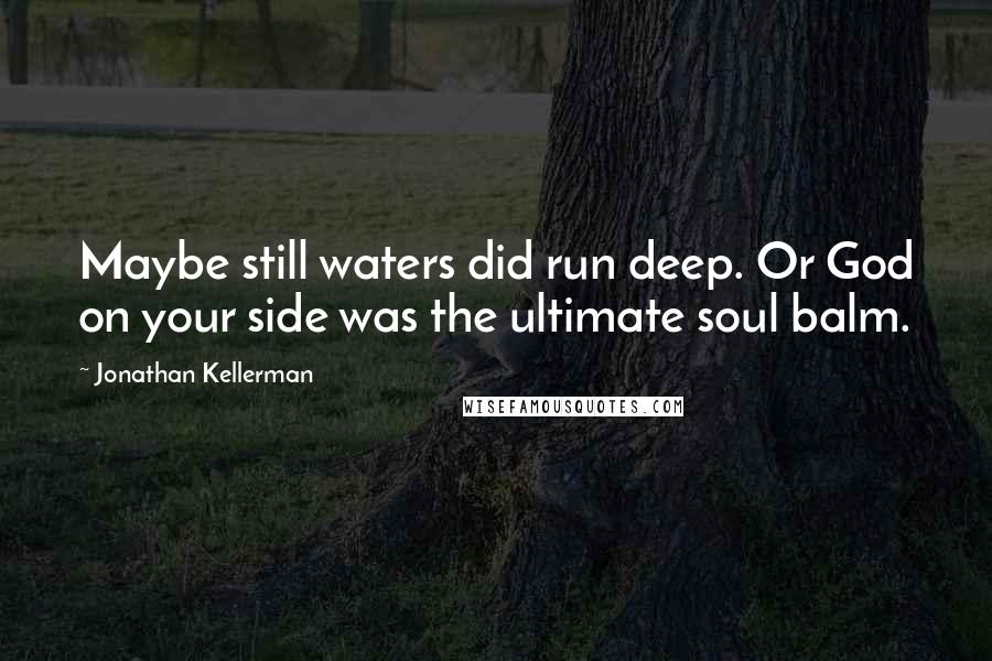 Jonathan Kellerman Quotes: Maybe still waters did run deep. Or God on your side was the ultimate soul balm.