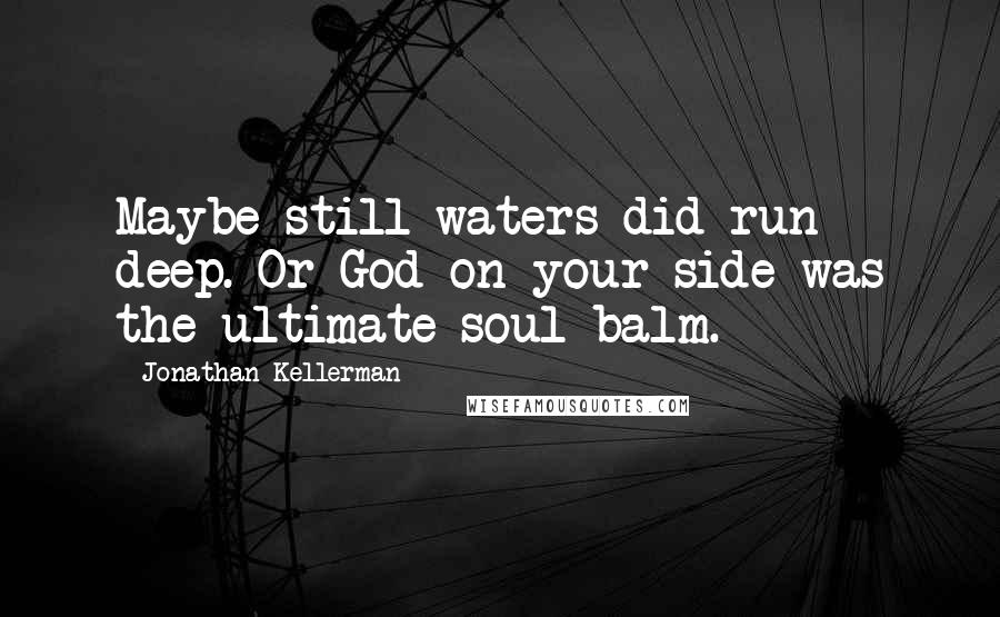 Jonathan Kellerman Quotes: Maybe still waters did run deep. Or God on your side was the ultimate soul balm.