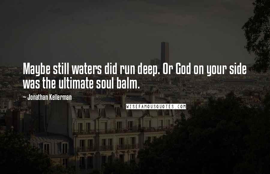 Jonathan Kellerman Quotes: Maybe still waters did run deep. Or God on your side was the ultimate soul balm.