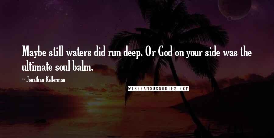Jonathan Kellerman Quotes: Maybe still waters did run deep. Or God on your side was the ultimate soul balm.