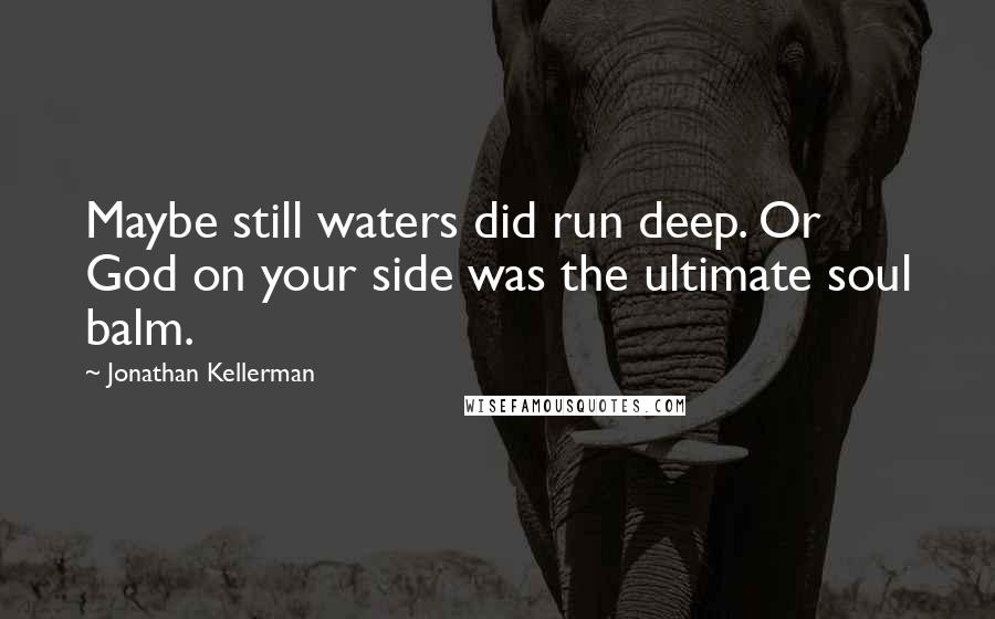 Jonathan Kellerman Quotes: Maybe still waters did run deep. Or God on your side was the ultimate soul balm.