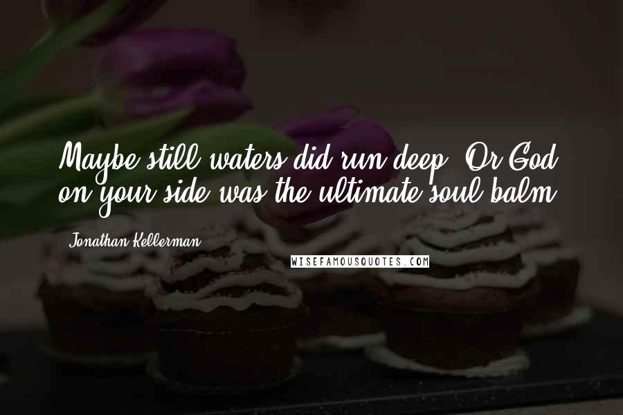 Jonathan Kellerman Quotes: Maybe still waters did run deep. Or God on your side was the ultimate soul balm.