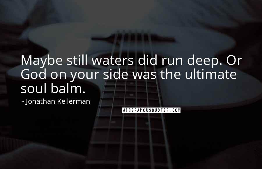 Jonathan Kellerman Quotes: Maybe still waters did run deep. Or God on your side was the ultimate soul balm.