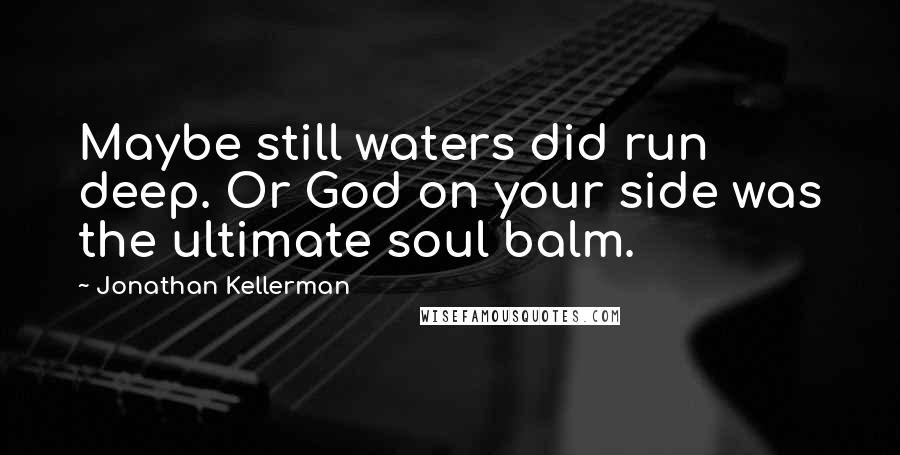 Jonathan Kellerman Quotes: Maybe still waters did run deep. Or God on your side was the ultimate soul balm.