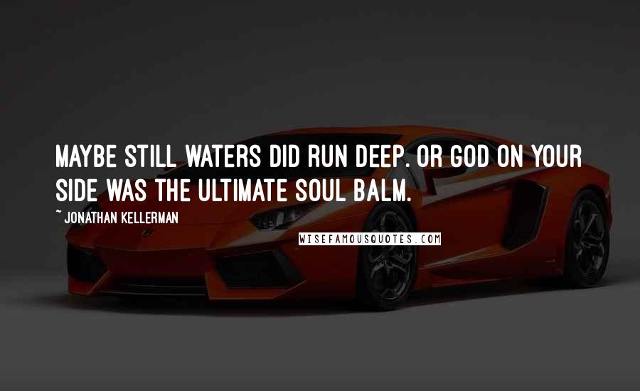 Jonathan Kellerman Quotes: Maybe still waters did run deep. Or God on your side was the ultimate soul balm.