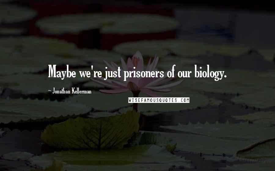 Jonathan Kellerman Quotes: Maybe we're just prisoners of our biology.