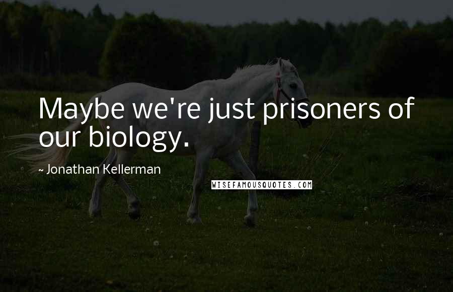 Jonathan Kellerman Quotes: Maybe we're just prisoners of our biology.
