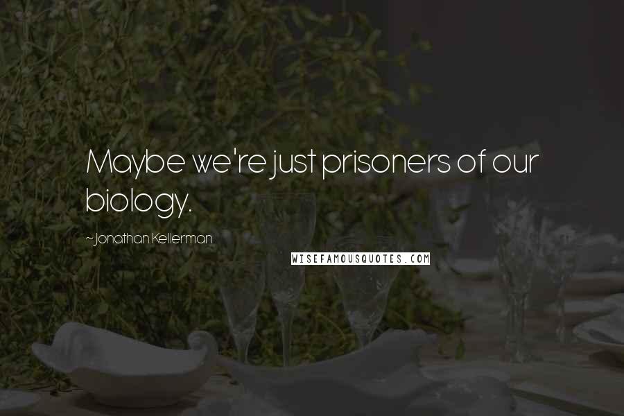 Jonathan Kellerman Quotes: Maybe we're just prisoners of our biology.