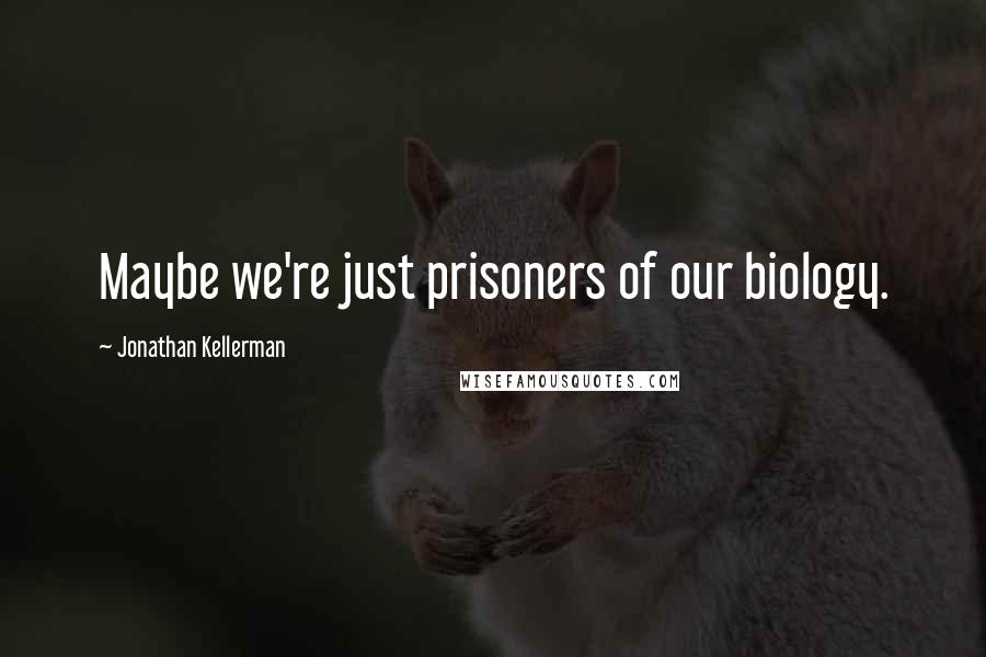 Jonathan Kellerman Quotes: Maybe we're just prisoners of our biology.