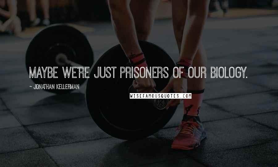 Jonathan Kellerman Quotes: Maybe we're just prisoners of our biology.