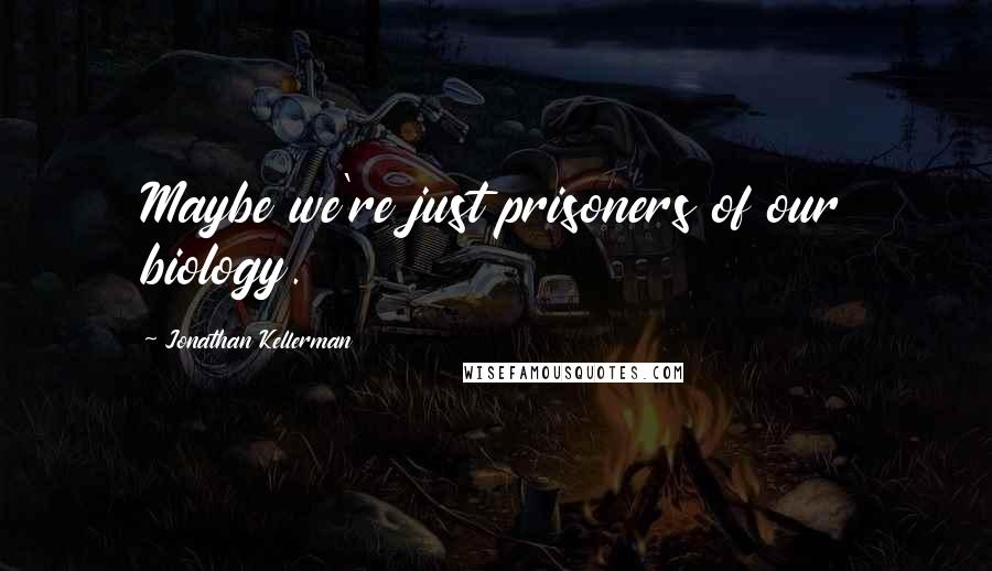 Jonathan Kellerman Quotes: Maybe we're just prisoners of our biology.