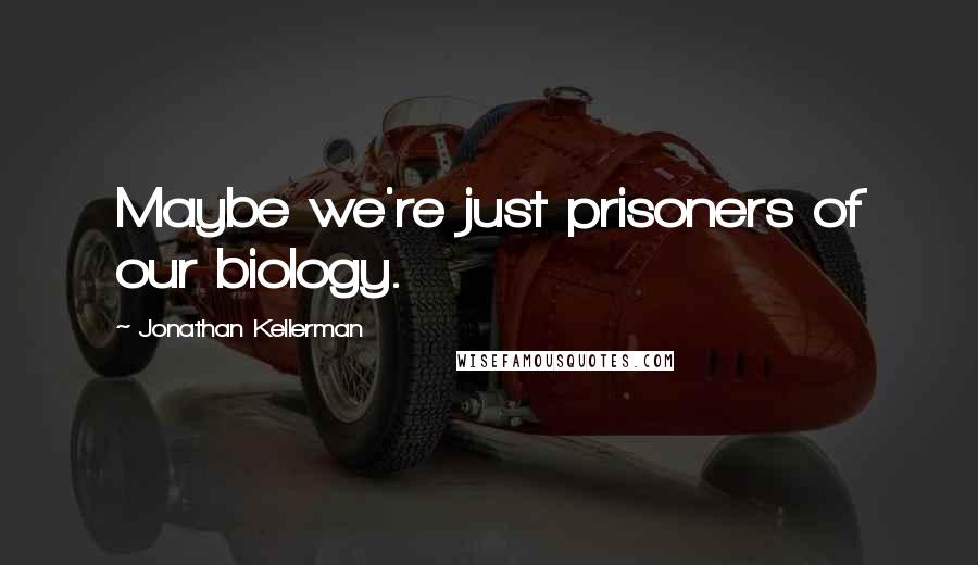 Jonathan Kellerman Quotes: Maybe we're just prisoners of our biology.