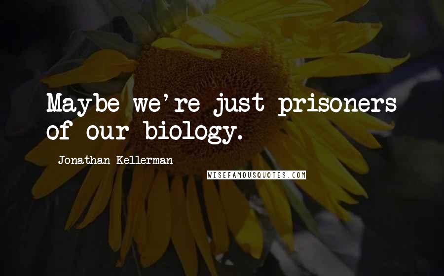 Jonathan Kellerman Quotes: Maybe we're just prisoners of our biology.