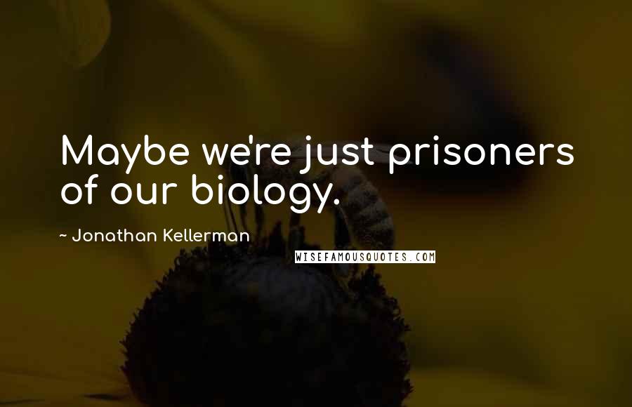 Jonathan Kellerman Quotes: Maybe we're just prisoners of our biology.