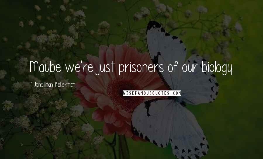 Jonathan Kellerman Quotes: Maybe we're just prisoners of our biology.