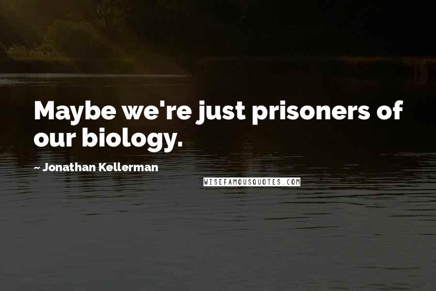 Jonathan Kellerman Quotes: Maybe we're just prisoners of our biology.