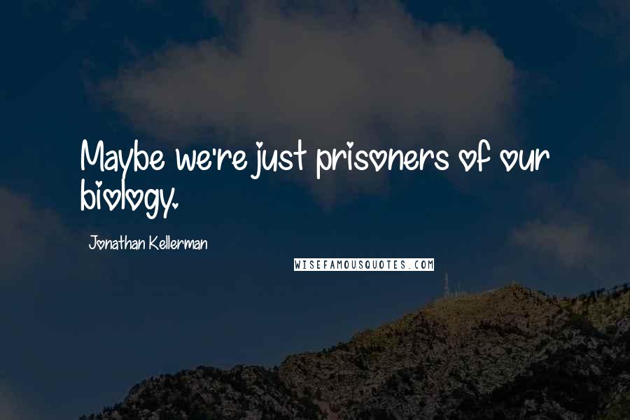 Jonathan Kellerman Quotes: Maybe we're just prisoners of our biology.